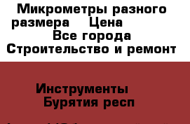 Микрометры разного размера  › Цена ­ 1 000 - Все города Строительство и ремонт » Инструменты   . Бурятия респ.